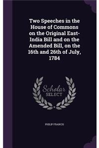 Two Speeches in the House of Commons on the Original East-India Bill and on the Amended Bill, on the 16th and 26th of July, 1784