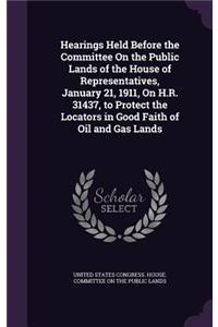 Hearings Held Before the Committee On the Public Lands of the House of Representatives, January 21, 1911, On H.R. 31437, to Protect the Locators in Good Faith of Oil and Gas Lands