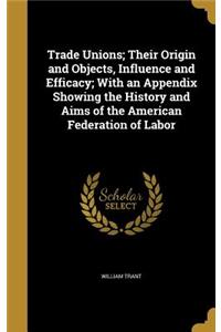 Trade Unions; Their Origin and Objects, Influence and Efficacy; With an Appendix Showing the History and Aims of the American Federation of Labor