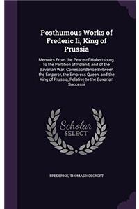 Posthumous Works of Frederic Ii, King of Prussia: Memoirs From the Peace of Hubertsburg, to the Partition of Poland, and of the Bavarian War. Correspo