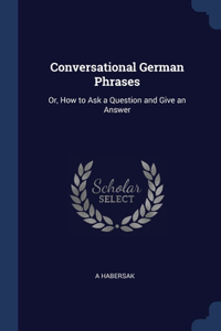 Conversational German Phrases: Or, How to Ask a Question and Give an Answer