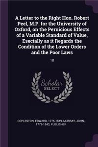 Letter to the Right Hon. Robert Peel, M.P. for the University of Oxford, on the Pernicious Effects of a Variable Standard of Value, Esecially as it Regards the Condition of the Lower Orders and the Poor Laws