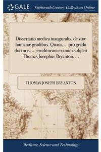Dissertatio Medica Inauguralis, de Vitæ Humanæ Gradibus. Quam, ... Pro Gradu Doctoris, ... Eruditorum Examini Subjicit Thomas Josephus Bryanton, ...