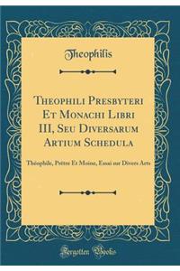 Theophili Presbyteri Et Monachi Libri III, Seu Diversarum Artium Schedula: ThÃ©ophile, PrÃ¨tre Et Moine, Essai Sur Divers Arts (Classic Reprint)