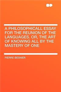 A Philosophicall Essay for the Reunion of the Languages. Or, the Art of Knowing All by the Mastery of One