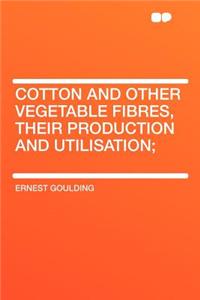 Cotton and Other Vegetable Fibres, Their Production and Utilisation;