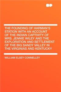 The Founding of Harman's Station with an Account of the Indian Captivity of Mrs. Jennie Wiley and the Exploration and Settlement of the Big Sandy Valley in the Virginias and Kentucky