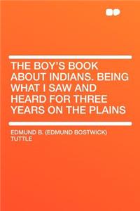 The Boy's Book about Indians. Being What I Saw and Heard for Three Years on the Plains