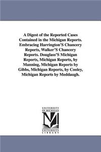 Digest of the Reported Cases Contained in the Michigan Reports. Embracing Harrington'S Chancery Reports, Walker'S Chancery Reports. Douglass'S Michigan Reports, Michigan Reports, by Manning, Michigan Reports by Gibbs, Michigan Reports, by Cooley, M