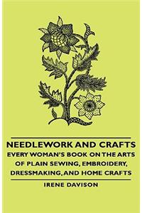 Needlework and Crafts - Every Woman's Book on the Arts of Plain Sewing, Embroidery, Dressmaking, and Home Crafts