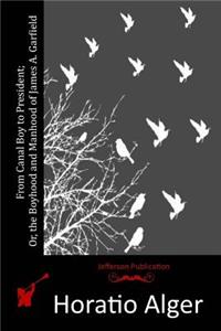 From Canal Boy to President; Or, the Boyhood and Manhood of James A. Garfield