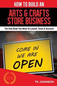 How to Build an Arts & Crafts Store Business: The Only Book You Need to Launch, Grow & Succeed