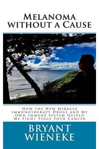 Melanoma without a Cause: How the New Miracle Immunotherapy Drugs and My Own Immune System Helped Me Fight Stage Four Cancer