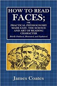 How to Read Faces, Or, Practical Physiognomy Made Easy: The Science and Art of Reading Character Briefly Outlined and Explained