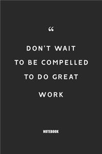 Don't wait to be compelled to do great work