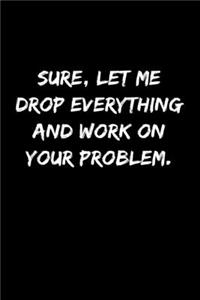 Sure, Let Me Drop Everything and Work On Your Problem.
