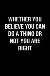 Whether You Believe You Can Do A Thing Or Not You Are Right