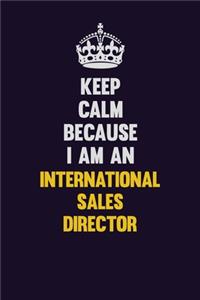 Keep calm Because I Am An International Sales Director