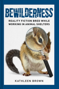 Bewilderness:: Reality Fiction Bred While Working in Animal Shelters