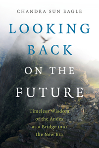 Looking Back on the Future: Timeless Wisdom of the Andes as a Bridge Into the New Era