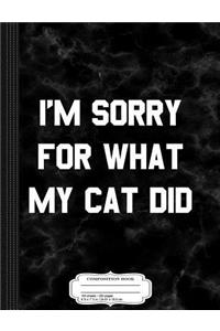 I'm Sorry for What My Cat Did Composition Notebook