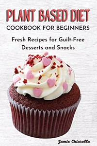 Plant Based Diet Cookbook for Beginners: Fresh Recipes for Guilt-Free Desserts and Snacks