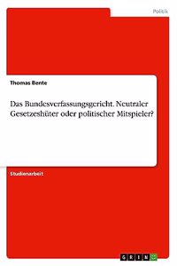 Das Bundesverfassungsgericht. Neutraler Gesetzeshüter oder politischer Mitspieler?