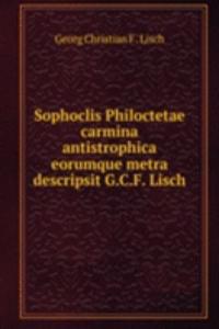 Sophoclis Philoctetae carmina antistrophica eorumque metra descripsit G.C.F. Lisch