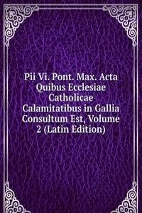 Pii Vi. Pont. Max. Acta Quibus Ecclesiae Catholicae Calamitatibus in Gallia Consultum Est, Volume 2 (Latin Edition)