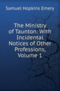 Ministry of Taunton: With Incidental Notices of Other Professions, Volume 1