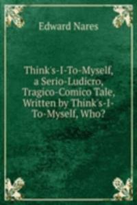Think's-I-To-Myself, a Serio-Ludicro, Tragico-Comico Tale, Written by Think's-I-To-Myself, Who?
