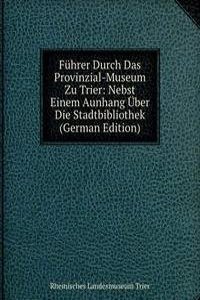 Fuhrer Durch Das Provinzial-Museum Zu Trier: Nebst Einem Aunhang Uber Die Stadtbibliothek (German Edition)