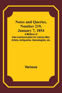 Notes and Queries, Number 219, January 7, 1854; A Medium of Inter-communication for Literary Men, Artists, Antiquaries, Geneologists, etc.