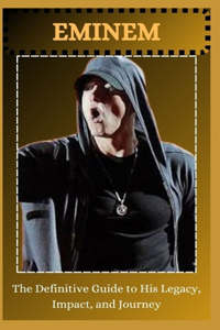EMINEM The Definitive Guide to His Legacy, Impact, and Journey