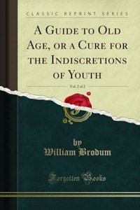 A Guide to Old Age, or a Cure for the Indiscretions of Youth, Vol. 2 of 2 (Classic Reprint)