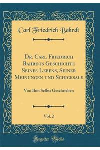 Dr. Carl Friedrich Bahrdts Geschichte Seines Lebens, Seiner Meinungen Und Schicksale, Vol. 2: Von Ihm Selbst Geschrieben (Classic Reprint)