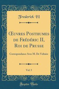 ?uvres Posthumes de Frédéric II, Roi de Prusse, Vol. 5: Correspondance Avec M. De Voltaire (Classic Reprint)