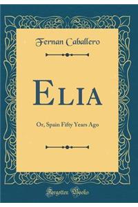 Elia: Or, Spain Fifty Years Ago (Classic Reprint)