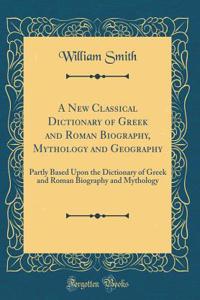 A New Classical Dictionary of Greek and Roman Biography, Mythology and Geography: Partly Based Upon the Dictionary of Greek and Roman Biography and Mythology (Classic Reprint)