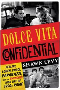 Dolce Vita Confidential - Fellini, Loren, Pucci, Paparazzi, and the Swinging High Life of 1950s Rome