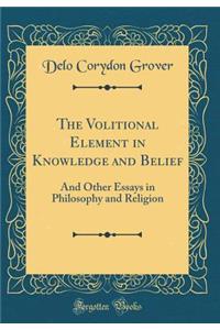 The Volitional Element in Knowledge and Belief: And Other Essays in Philosophy and Religion (Classic Reprint)