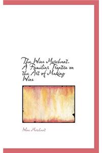 The Wine Merchant. a Familiar Treatise on the Art of Making Wine