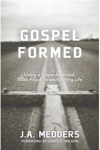 Gospel Formed – Living a Grace–Addicted, Truth–Filled, Jesus–Exalting Life