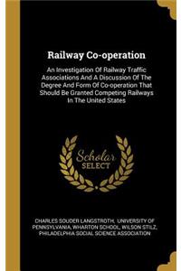 Railway Co-operation: An Investigation Of Railway Traffic Associations And A Discussion Of The Degree And Form Of Co-operation That Should Be Granted Competing Railways I