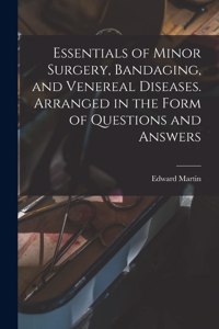 Essentials of Minor Surgery, Bandaging, and Venereal Diseases. Arranged in the Form of Questions and Answers