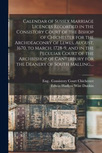 Calendar of Sussex Marriage Licences Recorded in the Consistory Court of the Bishop of Chichester for the Archdeaconry of Lewes, August, 1670, to March, 1728-9, and in the Peculiar Court of the Archbishop of Canterbury for the Deanery of South Mall