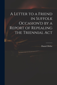 Letter to a Friend in Suffolk Occasion'd by a Report of Repealing the Triennial Act