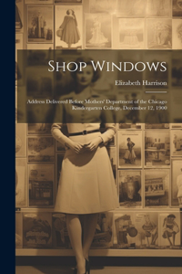 Shop Windows: Address Delivered Before Mothers' Department of the Chicago Kindergarten College, December 12, 1900