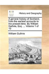 A General History of Scotland, from the Earliest Accounts to the Present Time. by William Guthrie, Esq. ... Volume 1 of 10