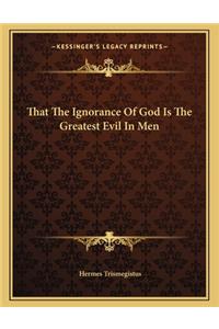 That the Ignorance of God Is the Greatest Evil in Men